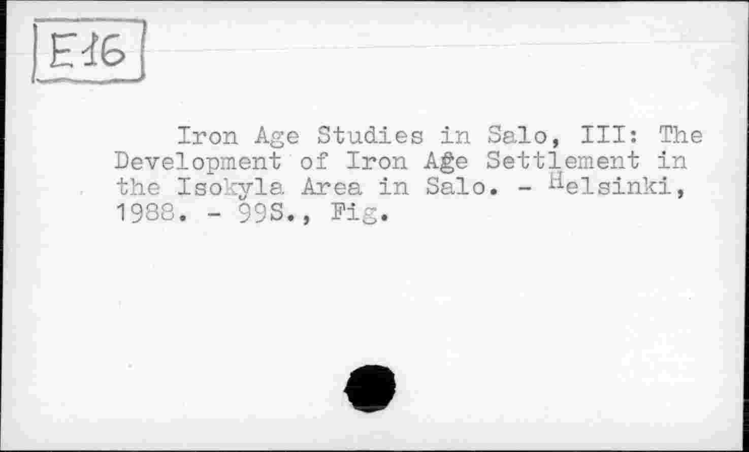 ﻿Iron Age Studies in Salo, III: The Development of Iron Age Settlement in the Isokyla Area in Salo. - Helsinki, 1988. - 99S., Fig.